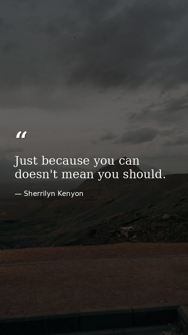 Just because you can doesn't mean you should. — Sherrilyn Kenyon
