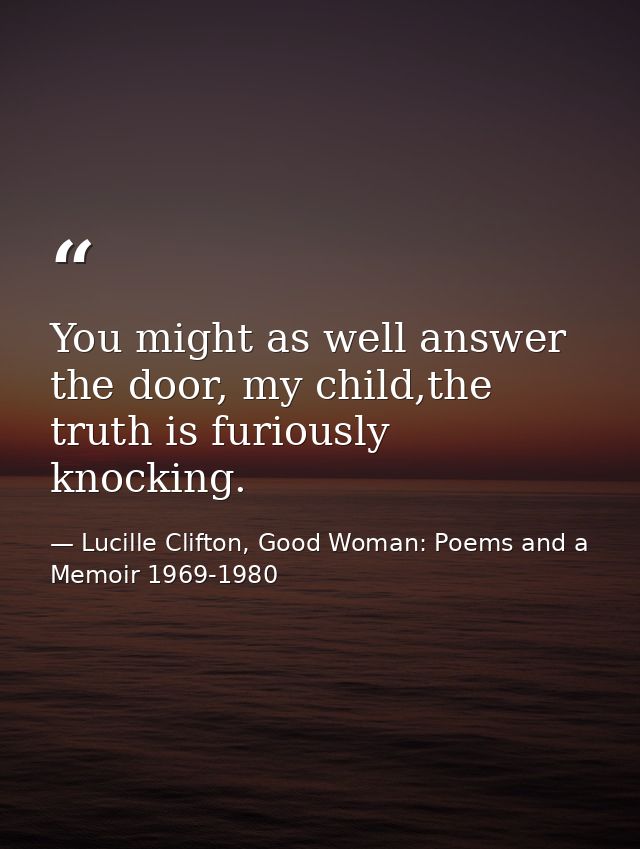 You might as well answer the door, my child,the truth is furiously knocking. — Lucille Clifton, Good Woman: Poems and a Memoir 1969-1980