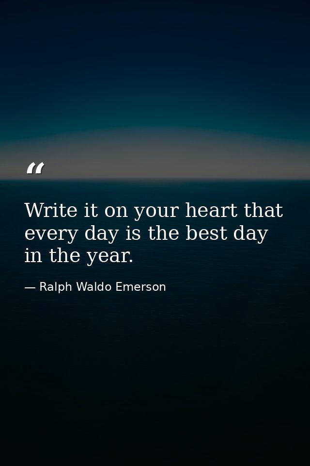 Write it on your heart that every day is the best day in the year. — Ralph Waldo Emerson