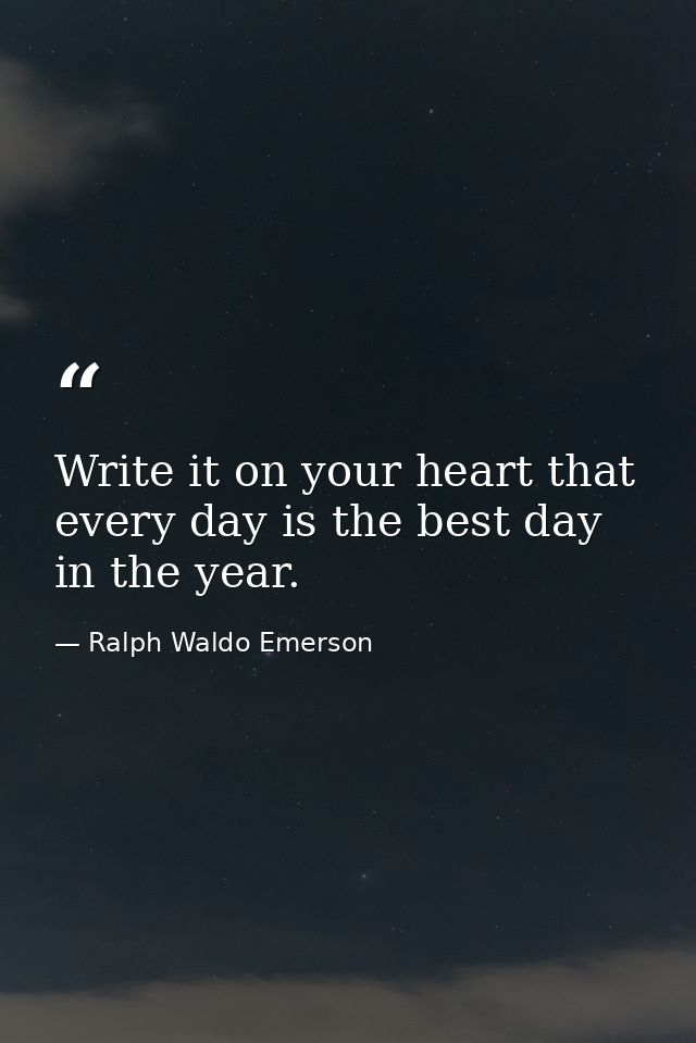 Write it on your heart that every day is the best day in the year. — Ralph Waldo Emerson