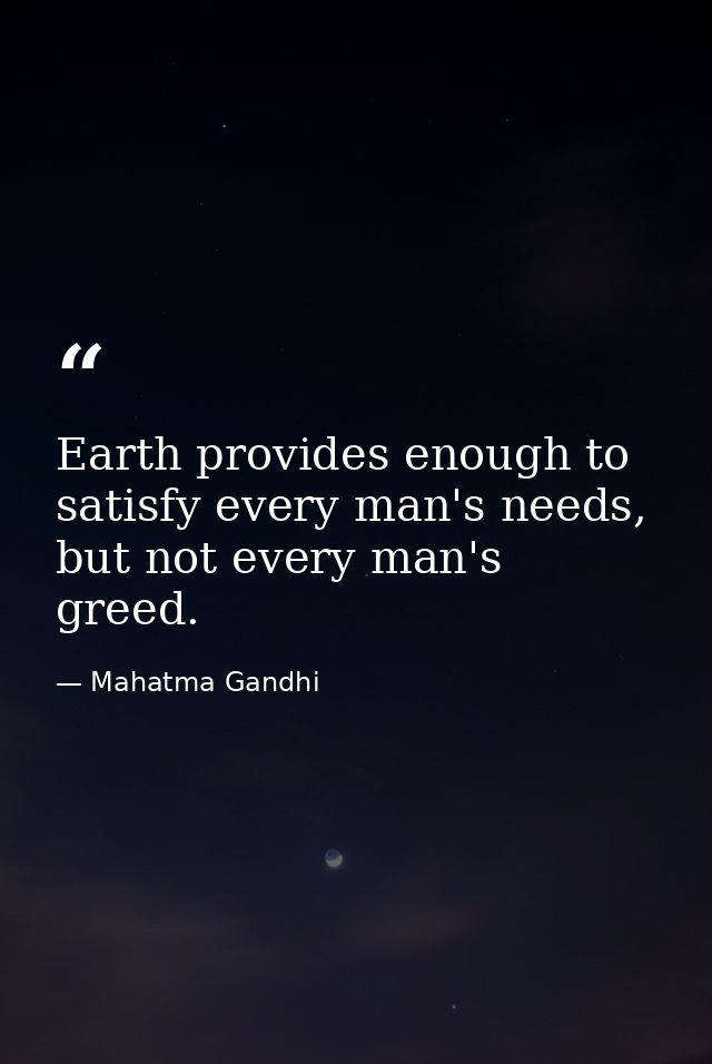 Earth provides enough to satisfy every man's needs, but not every man's greed. — Mahatma Gandhi