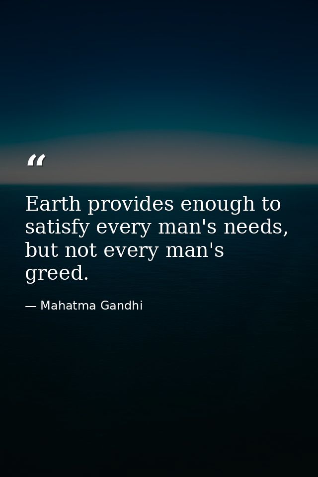 Earth provides enough to satisfy every man's needs, but not every man's greed. — Mahatma Gandhi