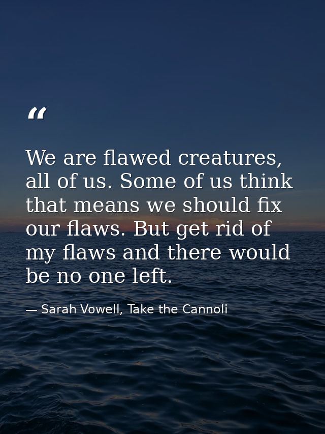 We are flawed creatures, all of us. Some of us think that means we should fix our flaws. But get rid of my flaws and the — Sarah Vowell, Take the Cannoli