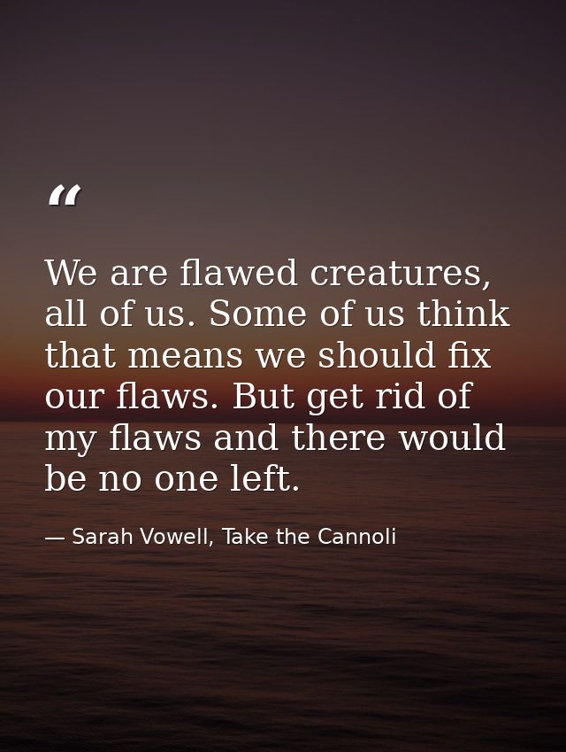 We are flawed creatures, all of us. Some of us think that means we should fix our flaws. But get rid of my flaws and the — Sarah Vowell, Take the Cannoli