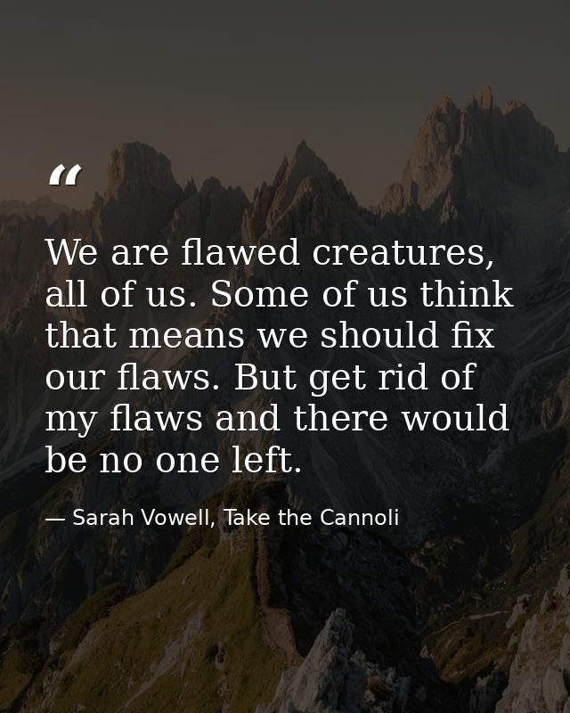We are flawed creatures, all of us. Some of us think that means we should fix our flaws. But get rid of my flaws and the — Sarah Vowell, Take the Cannoli