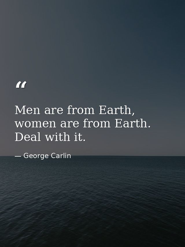Men are from Earth, women are from Earth. Deal with it. — George Carlin