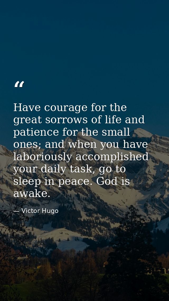 Have courage for the great sorrows of life and patience for the small ones; and when you have laboriously accomplished y — Victor Hugo
