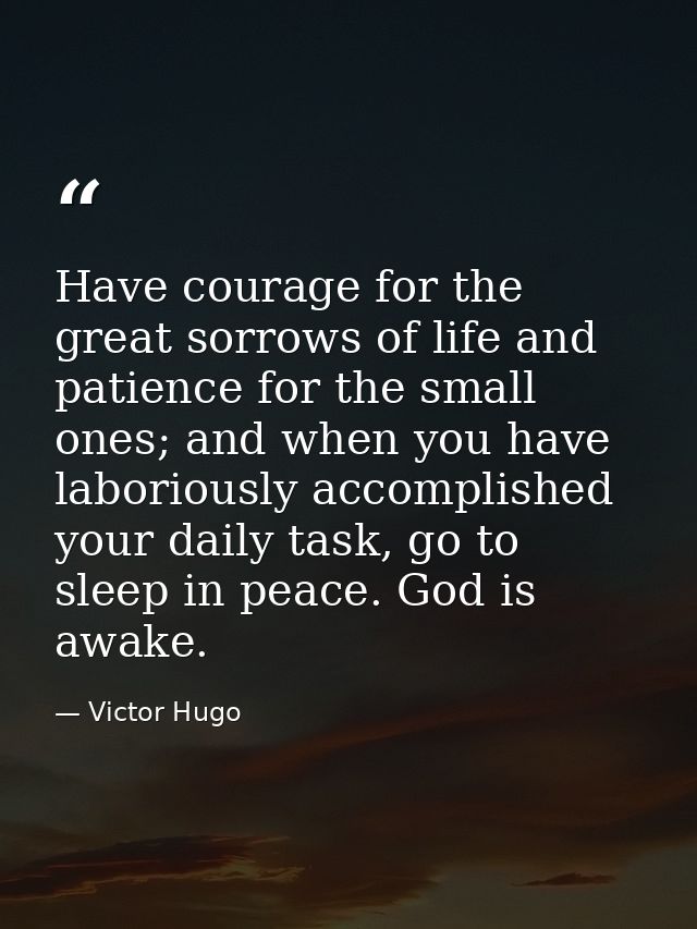 Have courage for the great sorrows of life and patience for the small ones; and when you have laboriously accomplished y — Victor Hugo