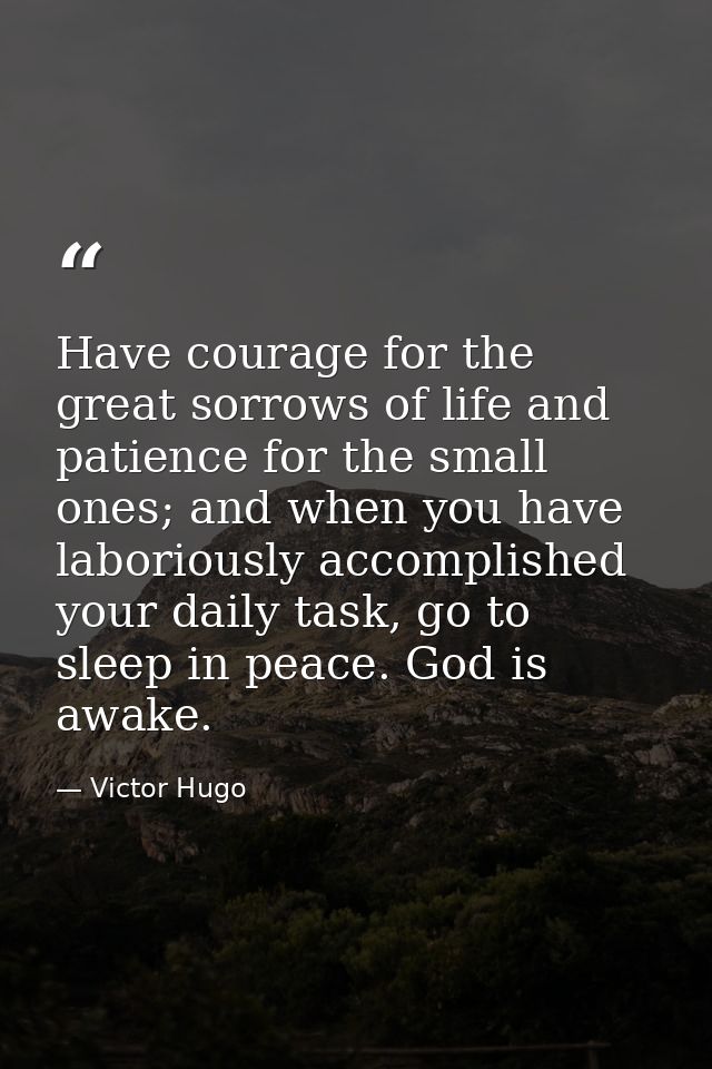 Have courage for the great sorrows of life and patience for the small ones; and when you have laboriously accomplished y — Victor Hugo