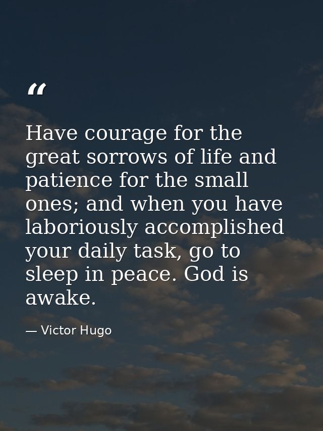 Have courage for the great sorrows of life and patience for the small ones; and when you have laboriously accomplished y — Victor Hugo