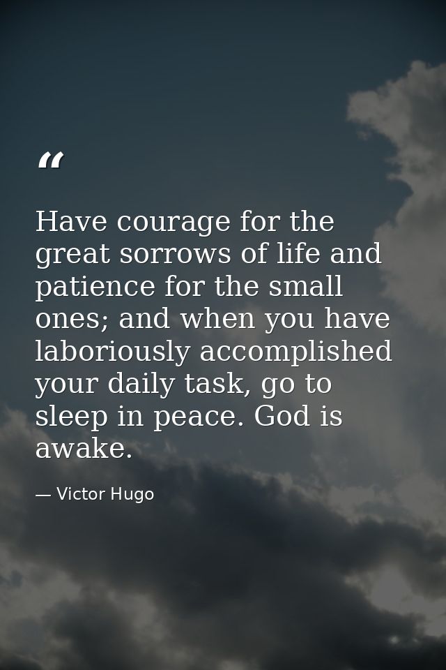 Have courage for the great sorrows of life and patience for the small ones; and when you have laboriously accomplished y — Victor Hugo