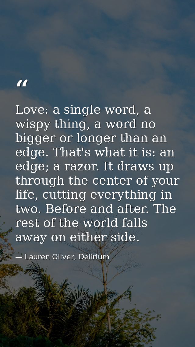Love: a single word, a wispy thing, a word no bigger or longer than an edge. That's what it is: an edge; a razor. It dra — Lauren Oliver, Delirium