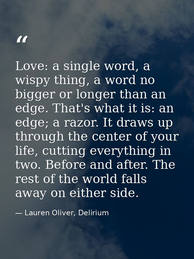 Love: a single word, a wispy thing, a word no bigger or longer than an edge. That's what it is: an edge; a razor. It dra — Lauren Oliver, Delirium