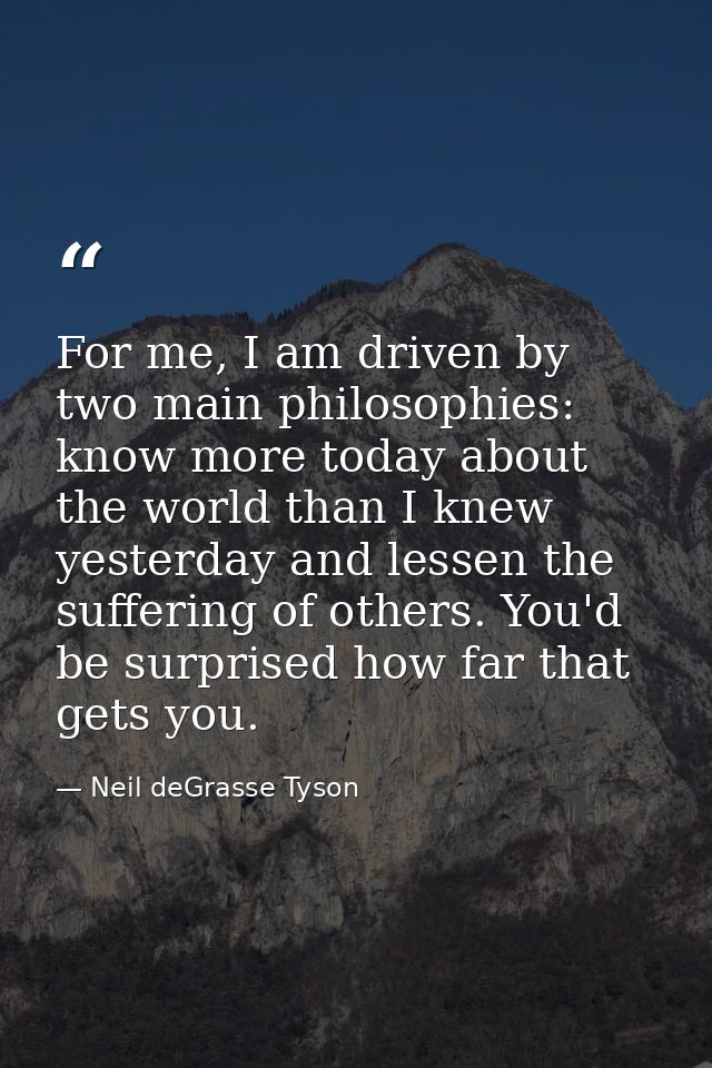For me, I am driven by two main philosophies: know more today about the world than I knew yesterday and lessen the suffe — Neil deGrasse Tyson