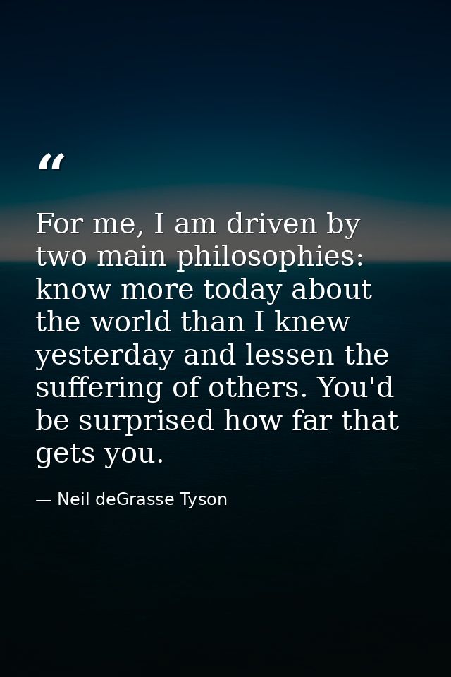 For me, I am driven by two main philosophies: know more today about the world than I knew yesterday and lessen the suffe — Neil deGrasse Tyson
