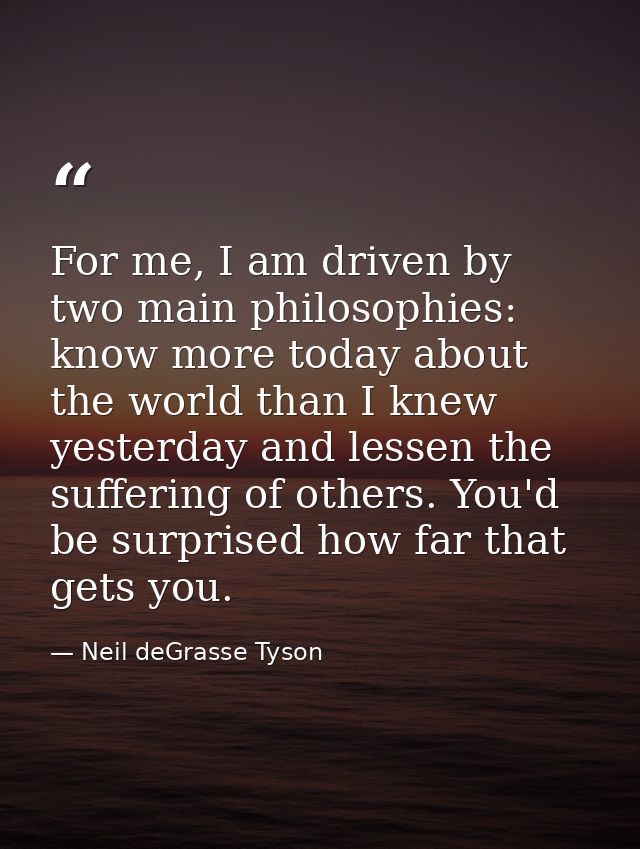 For me, I am driven by two main philosophies: know more today about the world than I knew yesterday and lessen the suffe — Neil deGrasse Tyson