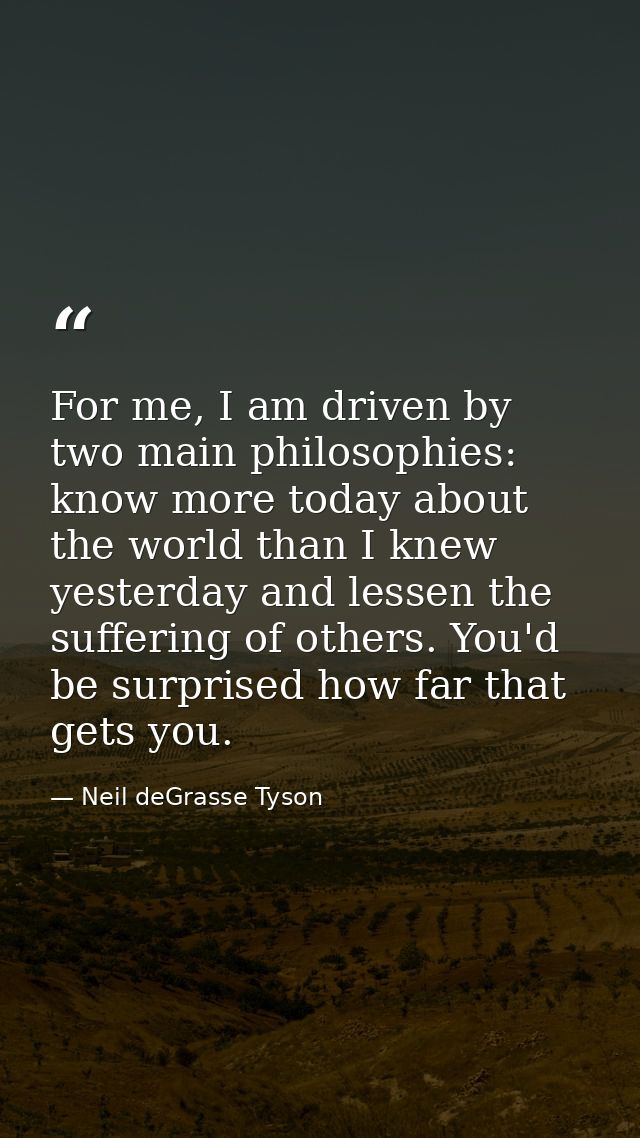 For me, I am driven by two main philosophies: know more today about the world than I knew yesterday and lessen the suffe — Neil deGrasse Tyson
