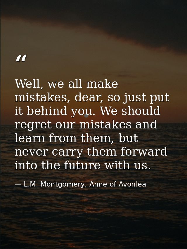 Well, we all make mistakes, dear, so just put it behind you. We should regret our mistakes and learn from them, but neve — L.M. Montgomery, Anne of Avonlea