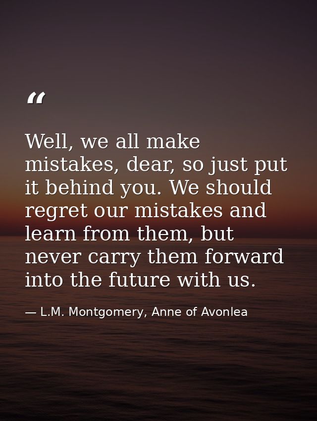 Well, we all make mistakes, dear, so just put it behind you. We should regret our mistakes and learn from them, but neve — L.M. Montgomery, Anne of Avonlea