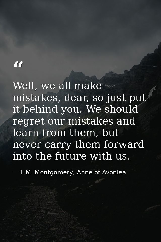 Well, we all make mistakes, dear, so just put it behind you. We should regret our mistakes and learn from them, but neve — L.M. Montgomery, Anne of Avonlea