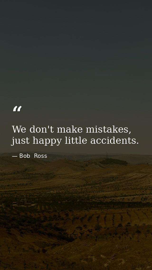 We don't make mistakes, just happy little accidents. — Bob  Ross