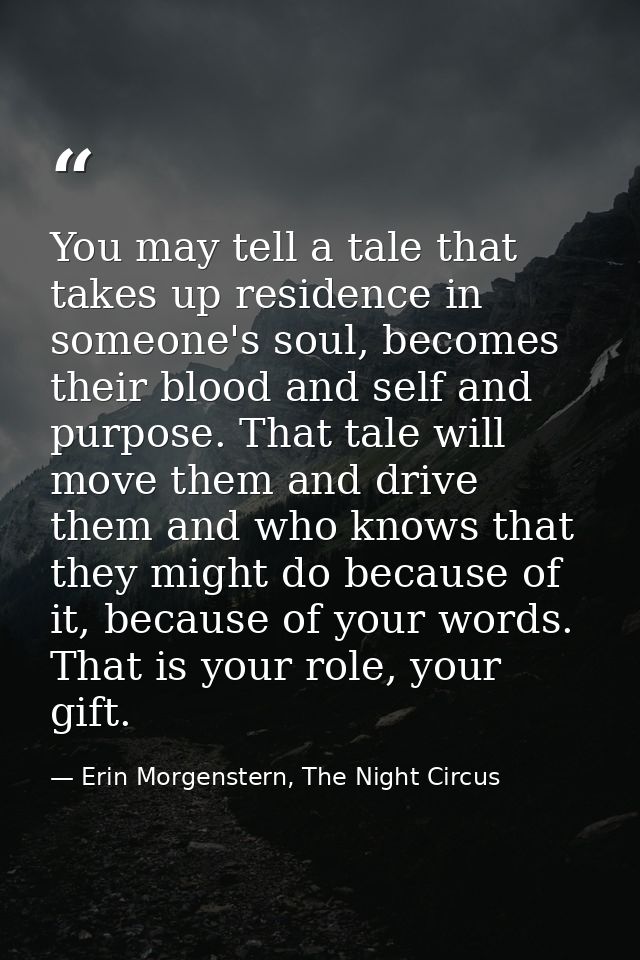 You may tell a tale that takes up residence in someone's soul, becomes their blood and self and purpose. That tale will  — Erin Morgenstern, The Night Circus