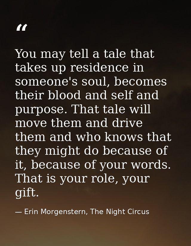 You may tell a tale that takes up residence in someone's soul, becomes their blood and self and purpose. That tale will  — Erin Morgenstern, The Night Circus