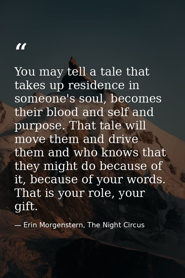 You may tell a tale that takes up residence in someone's soul, becomes their blood and self and purpose. That tale will  — Erin Morgenstern, The Night Circus