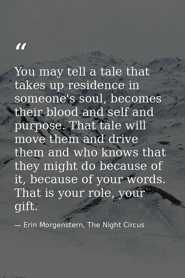 You may tell a tale that takes up residence in someone's soul, becomes their blood and self and purpose. That tale will  — Erin Morgenstern, The Night Circus