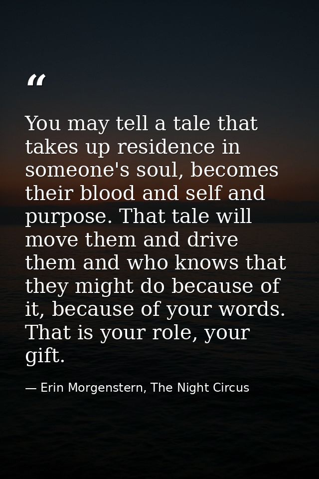 You may tell a tale that takes up residence in someone's soul, becomes their blood and self and purpose. That tale will  — Erin Morgenstern, The Night Circus