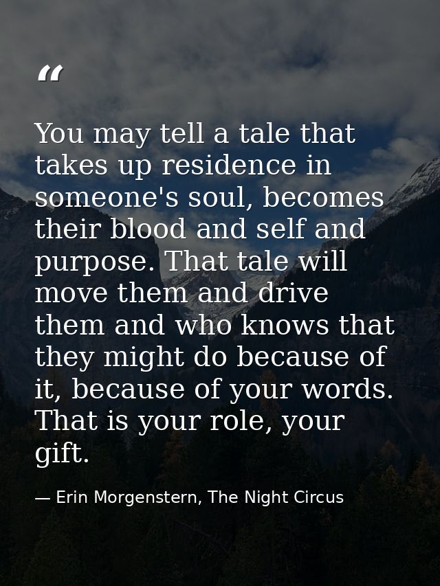 You may tell a tale that takes up residence in someone's soul, becomes their blood and self and purpose. That tale will  — Erin Morgenstern, The Night Circus