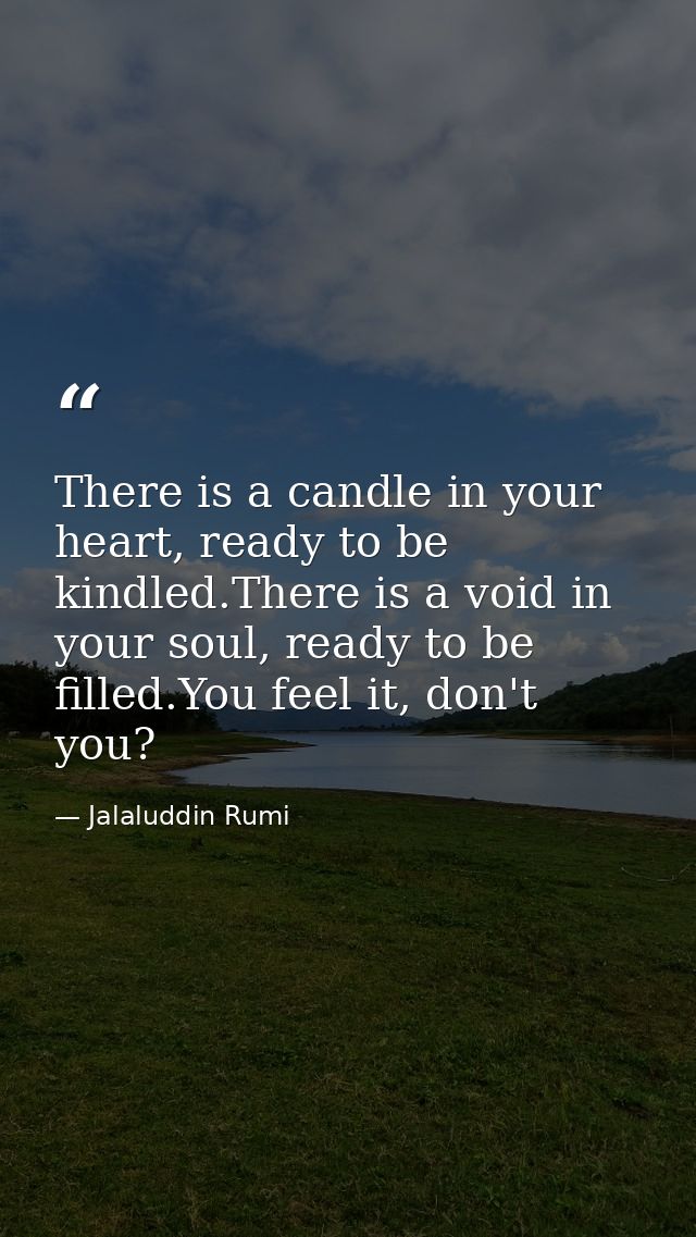 There is a candle in your heart, ready to be kindled.There is a void in your soul, ready to be filled.You feel it, don't — Jalaluddin Rumi