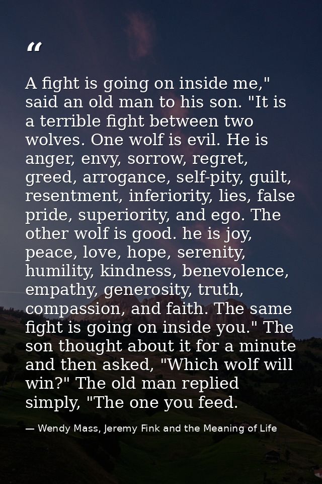 A fight is going on inside me," said an old man to his son. "It is a terrible fight between two wolves. One wolf is evil — Wendy Mass, Jeremy Fink and the Meaning of Life