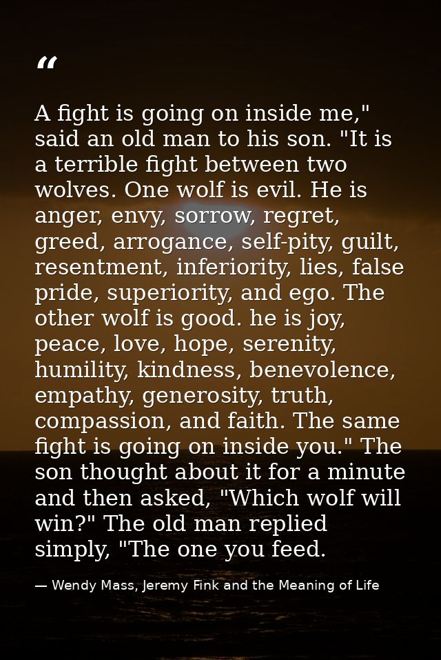 A fight is going on inside me," said an old man to his son. "It is a terrible fight between two wolves. One wolf is evil — Wendy Mass, Jeremy Fink and the Meaning of Life