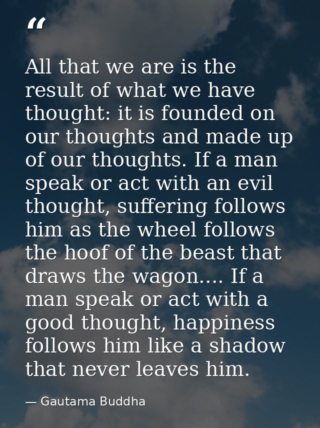 All that we are is the result of what we have thought: it is founded on our thoughts and made up of our thoughts. If a m — Gautama Buddha