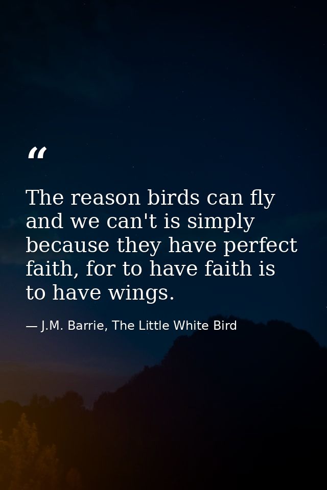 The reason birds can fly and we can't is simply because they have perfect faith, for to have faith is to have wings. — J.M. Barrie, The Little White Bird