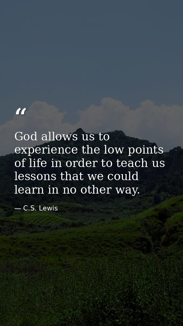 God allows us to experience the low points of life in order to teach us lessons that we could learn in no other way. — C.S. Lewis