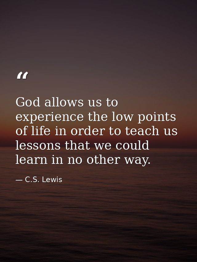 God allows us to experience the low points of life in order to teach us lessons that we could learn in no other way. — C.S. Lewis