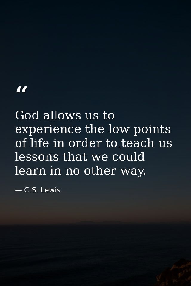 God allows us to experience the low points of life in order to teach us lessons that we could learn in no other way. — C.S. Lewis