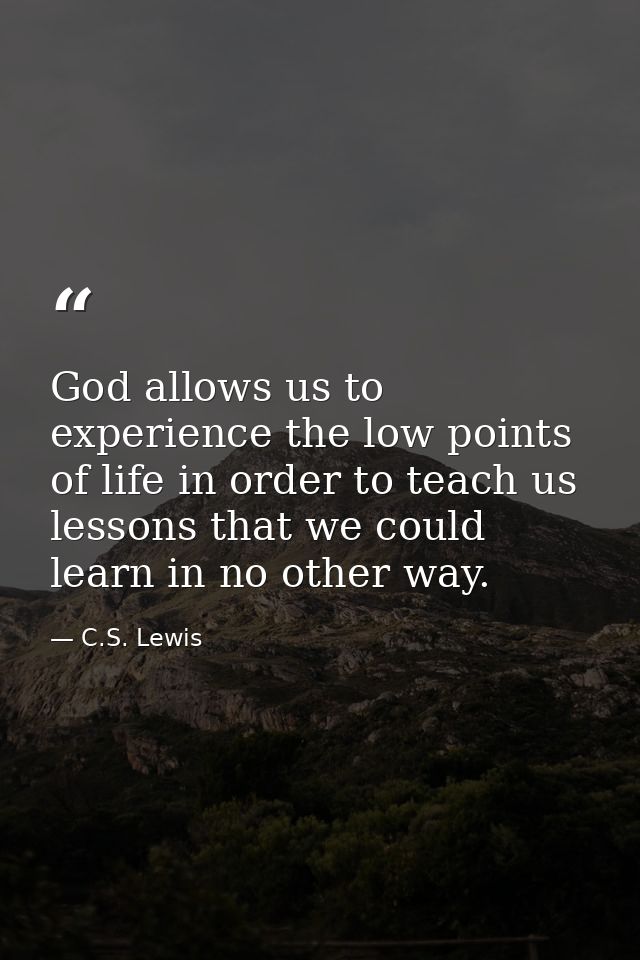God allows us to experience the low points of life in order to teach us lessons that we could learn in no other way. — C.S. Lewis