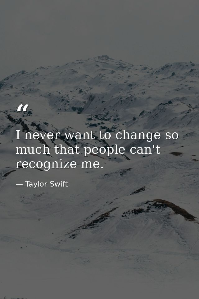 I never want to change so much that people can't recognize me. — Taylor Swift