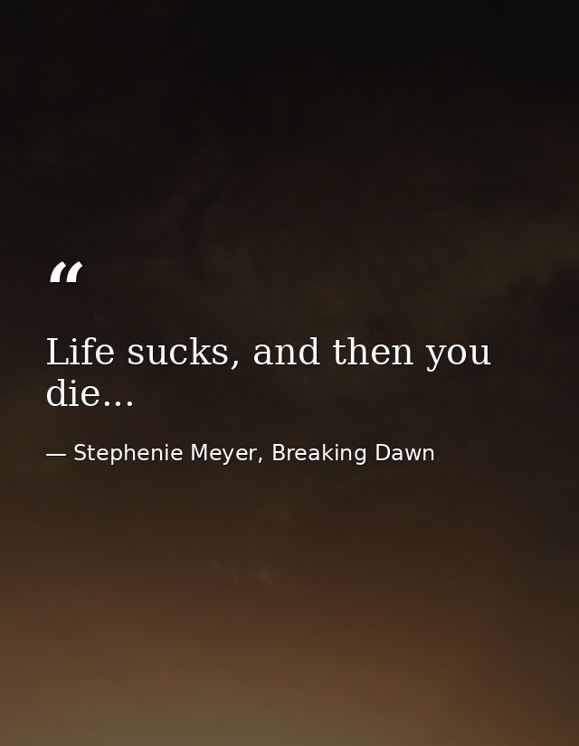 Life sucks, and then you die... — Stephenie Meyer, Breaking Dawn