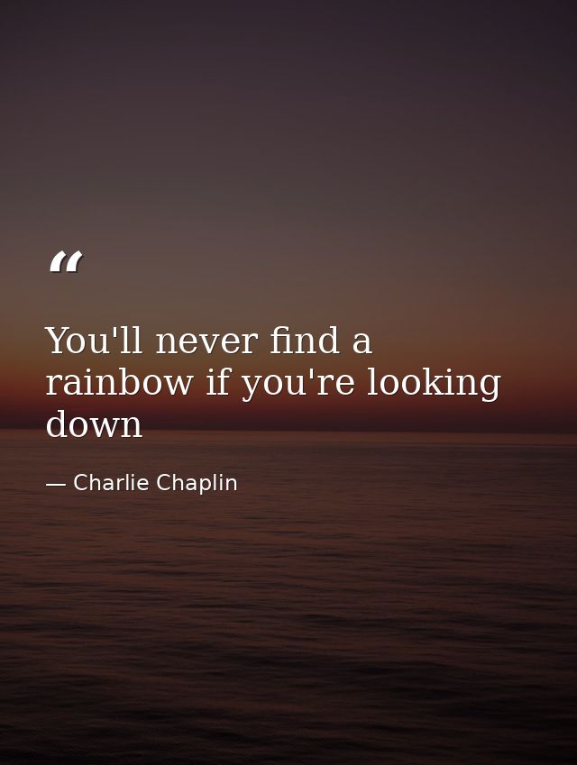 You'll never find a rainbow if you're looking down — Charlie Chaplin