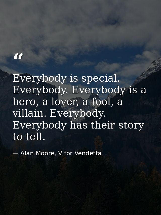 Everybody is special. Everybody. Everybody is a hero, a lover, a fool, a villain. Everybody. Everybody has their story t — Alan Moore, V for Vendetta