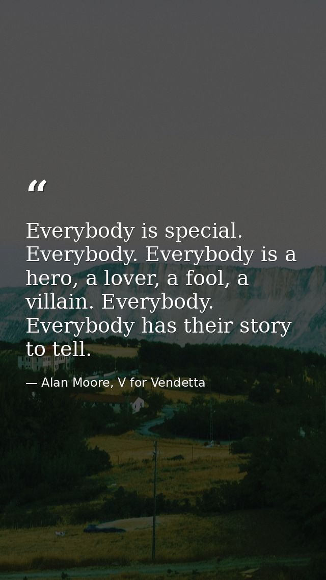 Everybody is special. Everybody. Everybody is a hero, a lover, a fool, a villain. Everybody. Everybody has their story t — Alan Moore, V for Vendetta
