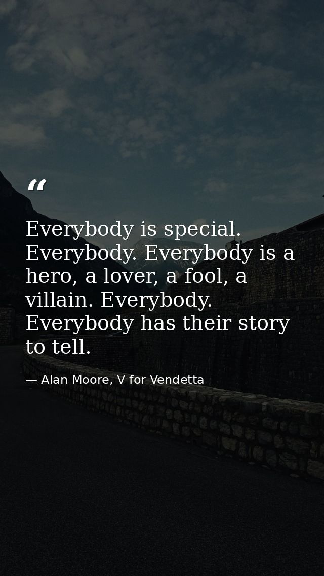 Everybody is special. Everybody. Everybody is a hero, a lover, a fool, a villain. Everybody. Everybody has their story t — Alan Moore, V for Vendetta