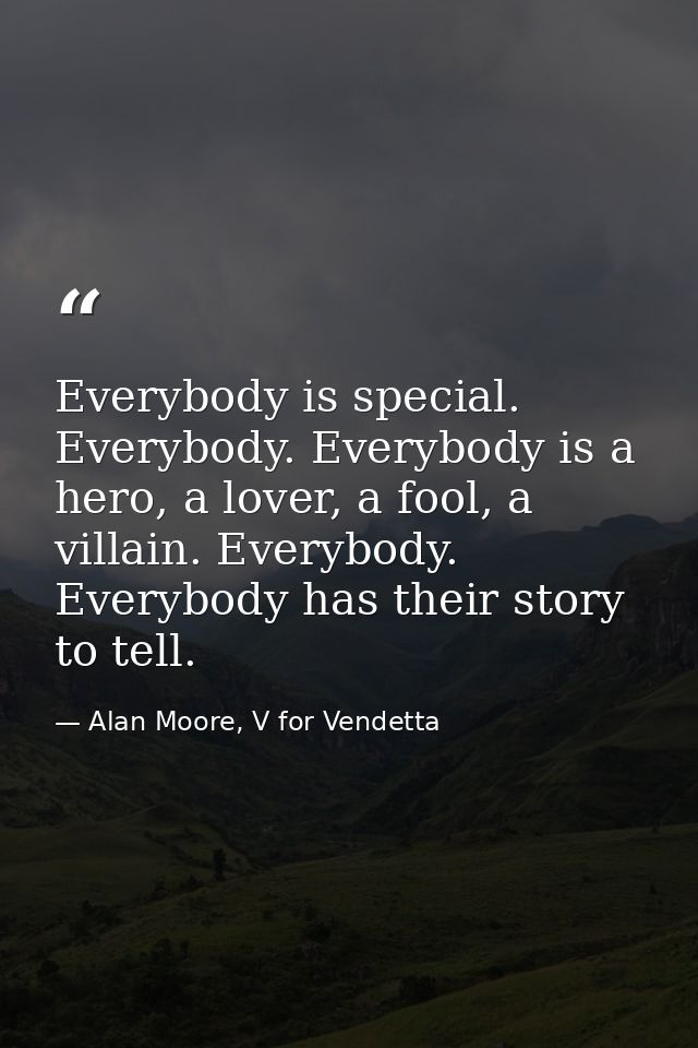 Everybody is special. Everybody. Everybody is a hero, a lover, a fool, a villain. Everybody. Everybody has their story t — Alan Moore, V for Vendetta