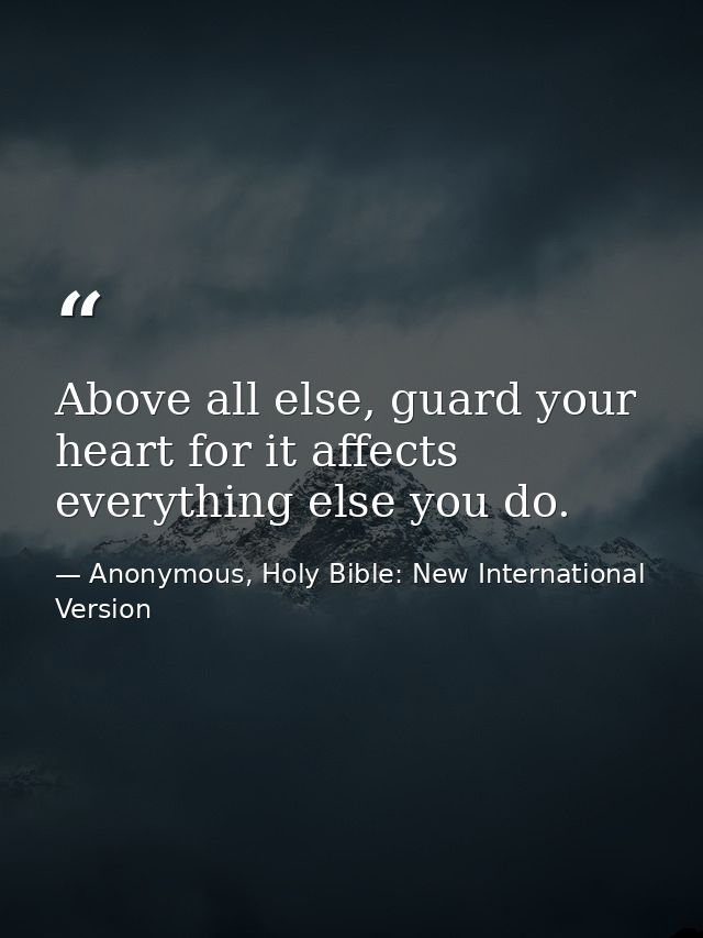 Above all else, guard your heart for it affects everything else you do. — Anonymous, Holy Bible: New International Version