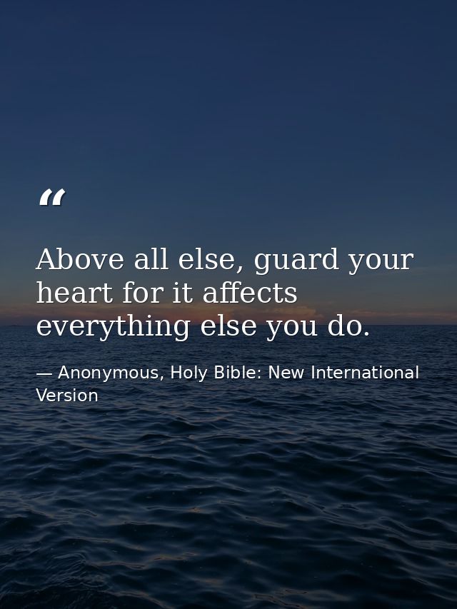 Above all else, guard your heart for it affects everything else you do. — Anonymous, Holy Bible: New International Version