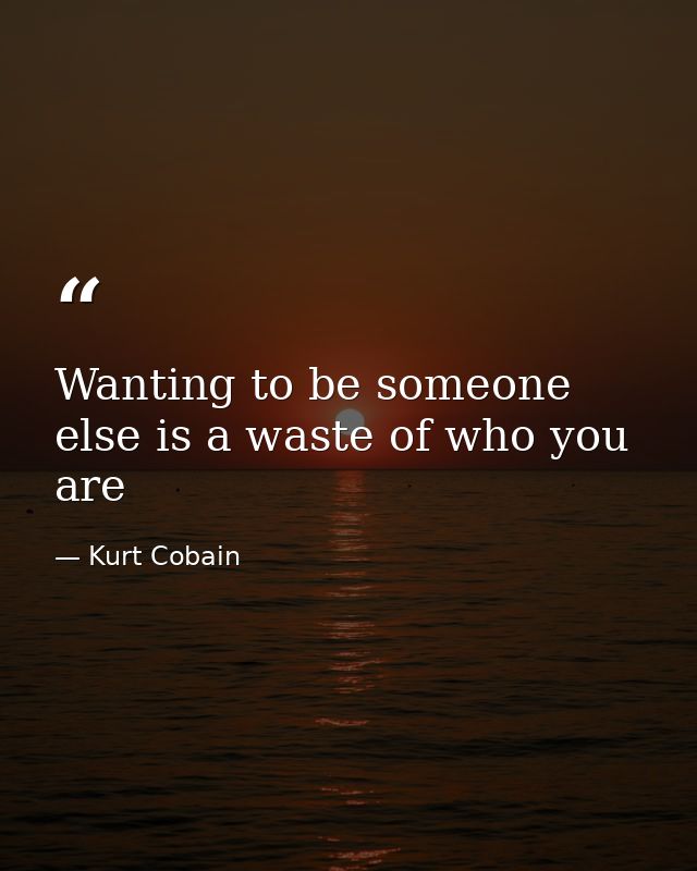 Wanting to be someone else is a waste of who you are — Kurt Cobain